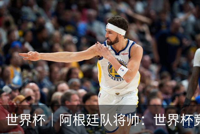 世界杯｜阿根廷队将帅：世界杯竞争越发激烈
